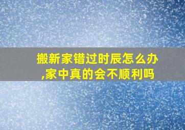 搬新家错过时辰怎么办,家中真的会不顺利吗