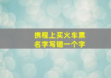 携程上买火车票名字写错一个字