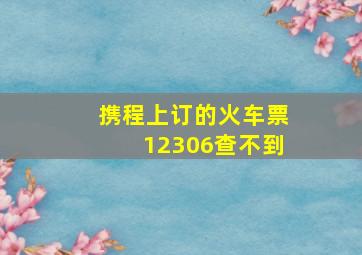 携程上订的火车票12306查不到