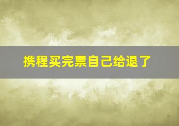 携程买完票自己给退了