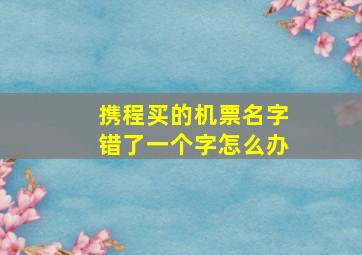 携程买的机票名字错了一个字怎么办