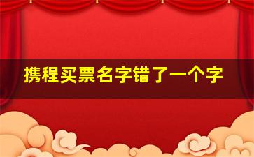 携程买票名字错了一个字