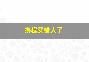 携程买错人了