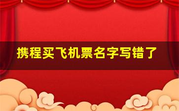 携程买飞机票名字写错了