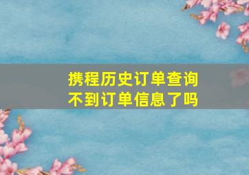 携程历史订单查询不到订单信息了吗