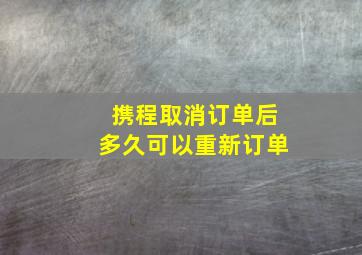 携程取消订单后多久可以重新订单