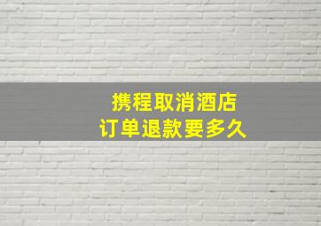 携程取消酒店订单退款要多久