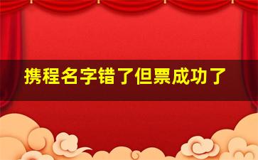 携程名字错了但票成功了