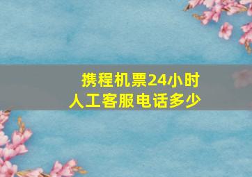 携程机票24小时人工客服电话多少