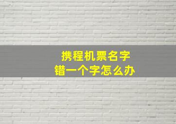 携程机票名字错一个字怎么办