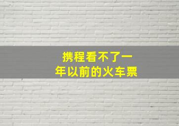 携程看不了一年以前的火车票