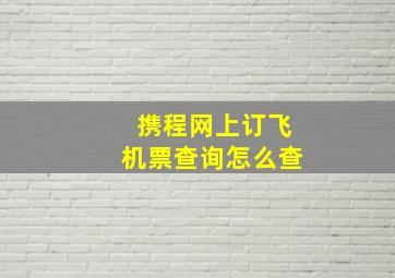 携程网上订飞机票查询怎么查