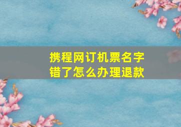 携程网订机票名字错了怎么办理退款