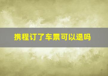 携程订了车票可以退吗