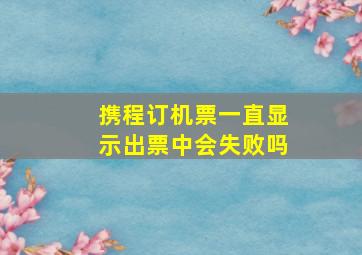 携程订机票一直显示出票中会失败吗