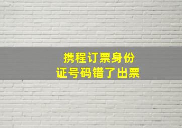 携程订票身份证号码错了出票