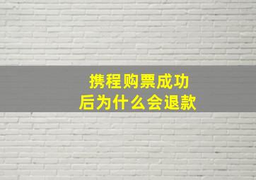 携程购票成功后为什么会退款