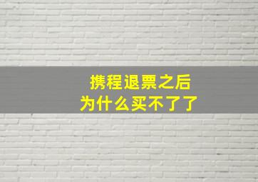 携程退票之后为什么买不了了