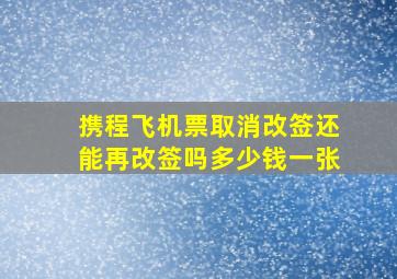 携程飞机票取消改签还能再改签吗多少钱一张