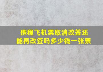 携程飞机票取消改签还能再改签吗多少钱一张票