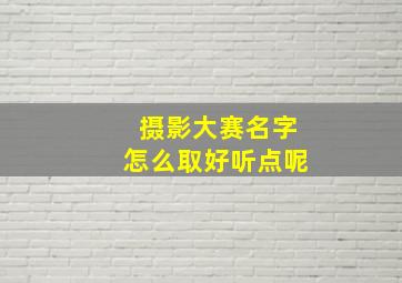 摄影大赛名字怎么取好听点呢