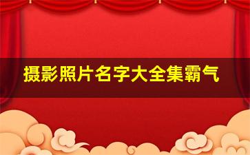 摄影照片名字大全集霸气