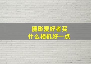 摄影爱好者买什么相机好一点