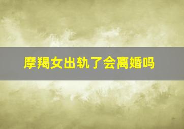 摩羯女出轨了会离婚吗