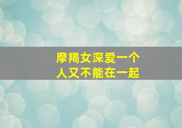 摩羯女深爱一个人又不能在一起