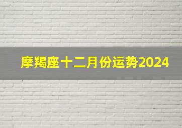 摩羯座十二月份运势2024