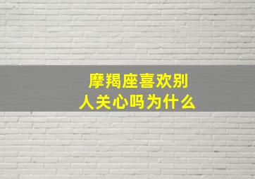 摩羯座喜欢别人关心吗为什么