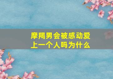 摩羯男会被感动爱上一个人吗为什么