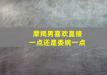 摩羯男喜欢直接一点还是委婉一点