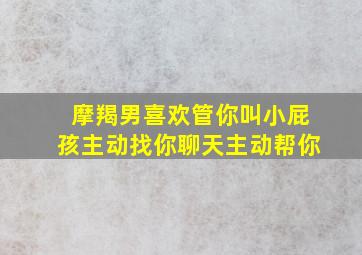 摩羯男喜欢管你叫小屁孩主动找你聊天主动帮你