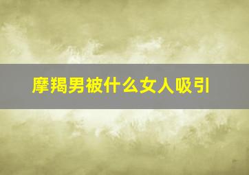 摩羯男被什么女人吸引