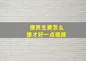 撩男生要怎么撩才好一点视频