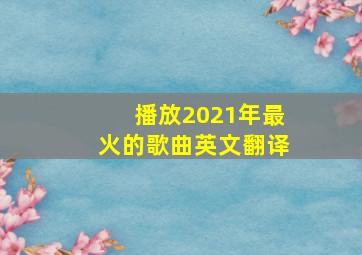 播放2021年最火的歌曲英文翻译