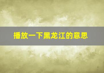 播放一下黑龙江的意思