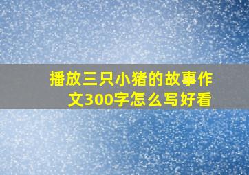 播放三只小猪的故事作文300字怎么写好看