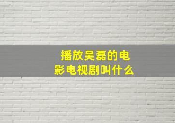 播放吴磊的电影电视剧叫什么