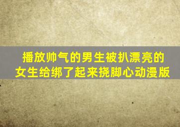 播放帅气的男生被扒漂亮的女生给绑了起来挠脚心动漫版