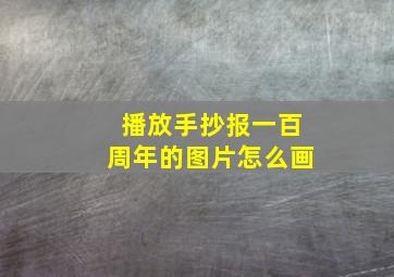 播放手抄报一百周年的图片怎么画