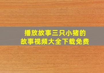 播放故事三只小猪的故事视频大全下载免费