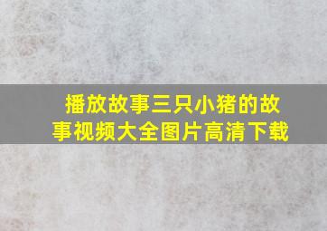 播放故事三只小猪的故事视频大全图片高清下载