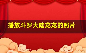 播放斗罗大陆龙龙的照片