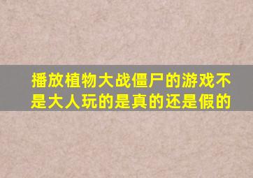 播放植物大战僵尸的游戏不是大人玩的是真的还是假的