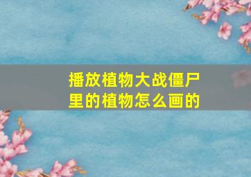 播放植物大战僵尸里的植物怎么画的