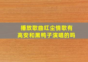 播放歌曲红尘情歌有高安和黑鸭子演唱的吗