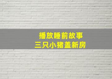 播放睡前故事三只小猪盖新房