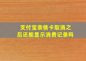 支付宝亲情卡取消之后还能显示消费记录吗